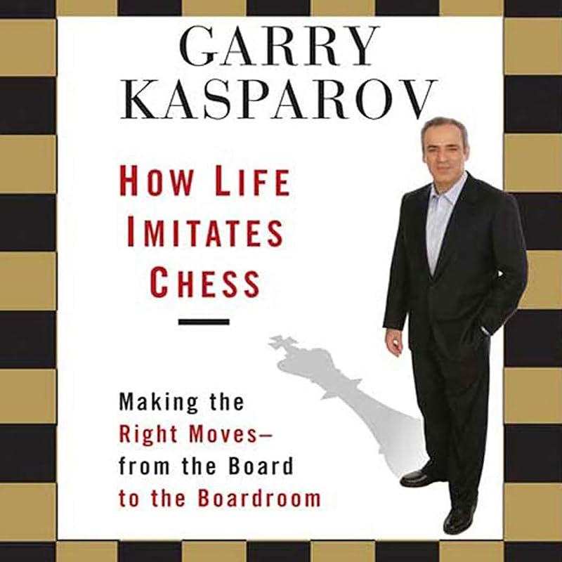 How Life Imitates Chess: Making the Right Moves, from the Board to the Boardroom by Garry Kasparov