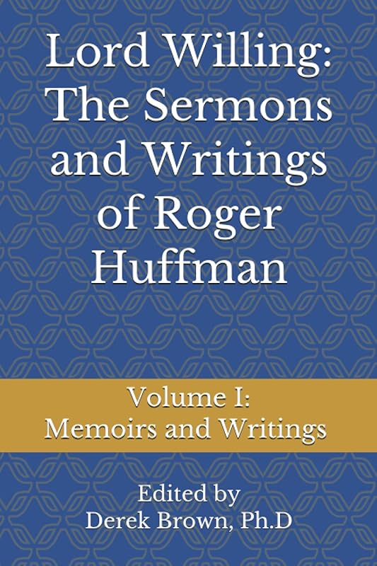 Lord Willing: The Sermons and Writings of Roger Huffman: Volume I: Memoirs and Writings by Derek Brown Ph.D.
