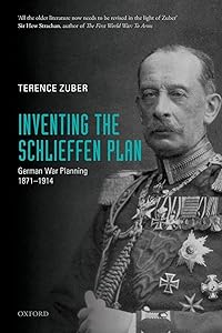 Inventing the Schlieffen Plan: German War Planning 1871-1914 by Terence Zuber