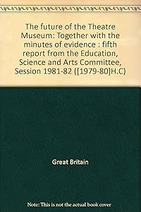 The future of the Theatre Museum: Together with the minutes of evidence : fifth report from the Education, Science and Arts Committee, Session 1981-82 ([1979-80]H.C)