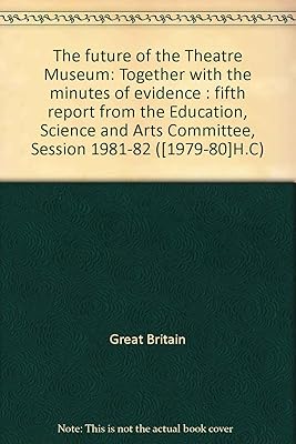The future of the Theatre Museum: Together with the minutes of evidence : fifth report from the Education, Science and Arts Committee, Session 1981-82 ([1979-80]H.C)