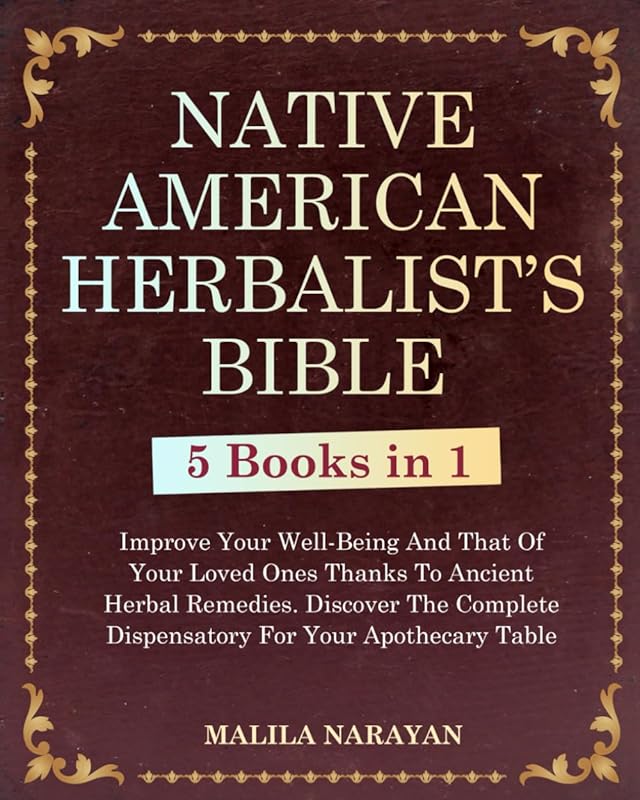 NATIVE AMERICAN HERBALIST'S BIBLE: 5 Books in 1 – Improve Your Well-Being And That Of Your Loved Ones Thanks To Ancient Herbal Remedies. Discover The Complete Dispensatory For Your Apothecary Table. by Malila Narayan