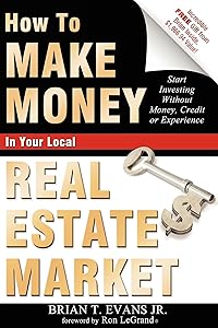 How To Make Money In Your Local Real Estate Market: Start Investing Without Money, Credit or Experience by Brian T Evans
