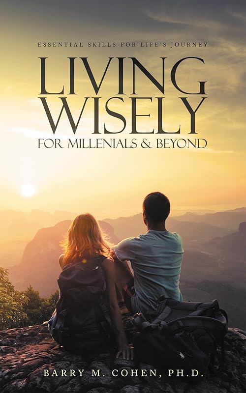 Living Wisely - For Millenials & Beyond: Essential Skills for Life's Journey by Barry M. Cohen, Ph.D.
