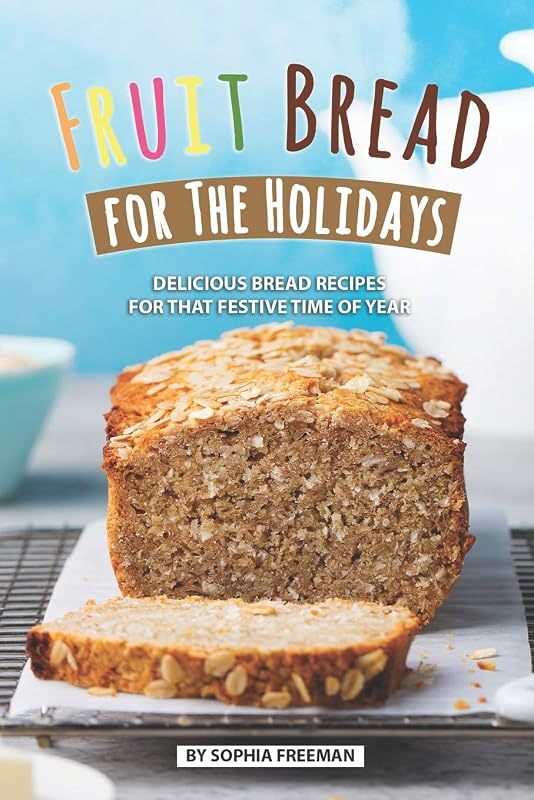 Fruit Bread for The Holidays: Delicious Bread Recipes for That Festive Time of Year by Sophia Freeman