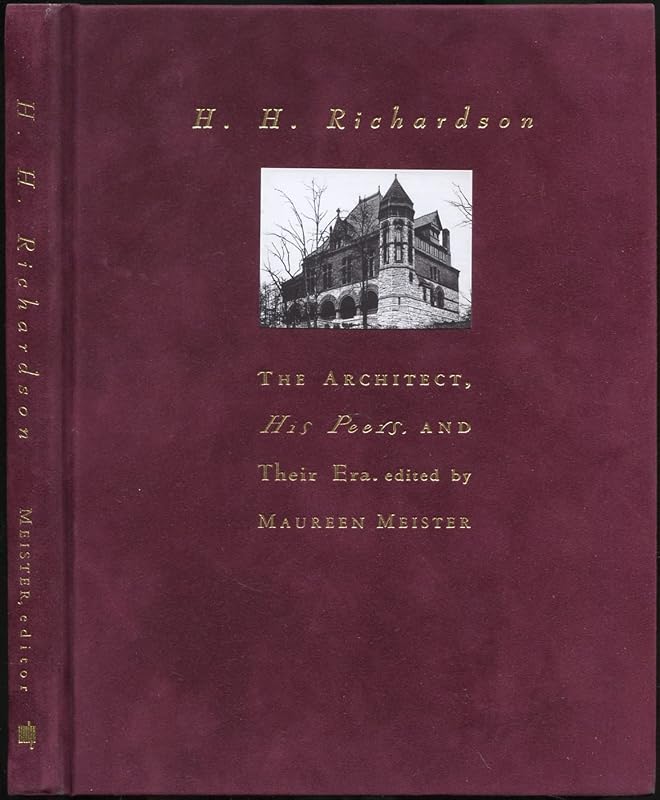 H. H. Richardson: The Architect, His Peers, and Their Era by Maureen Meister