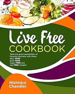 Live Free Cookbook: Taste the Great Possibilities of Flavorful Harmony with these Dairy-Free, Grain-Free, Sugar-Free, and Soy-Free Recipes by Nishisksi Chandler