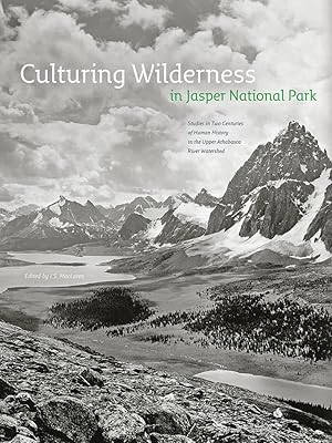 Culturing Wilderness in Jasper National Park: Studies in Two Centuries of Human History in the Upper Athabasca River Watershed (Mountain Cairns)