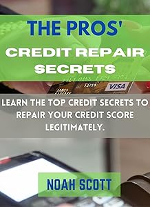The Pros’ Credit Repair Secrets: Learn The Top Credit Secrets To Repair Your Credit Score Legitimately. 6 Proven Strategies To Fix Your Bad Credit And Increase Your Credit Score by Noah Scott