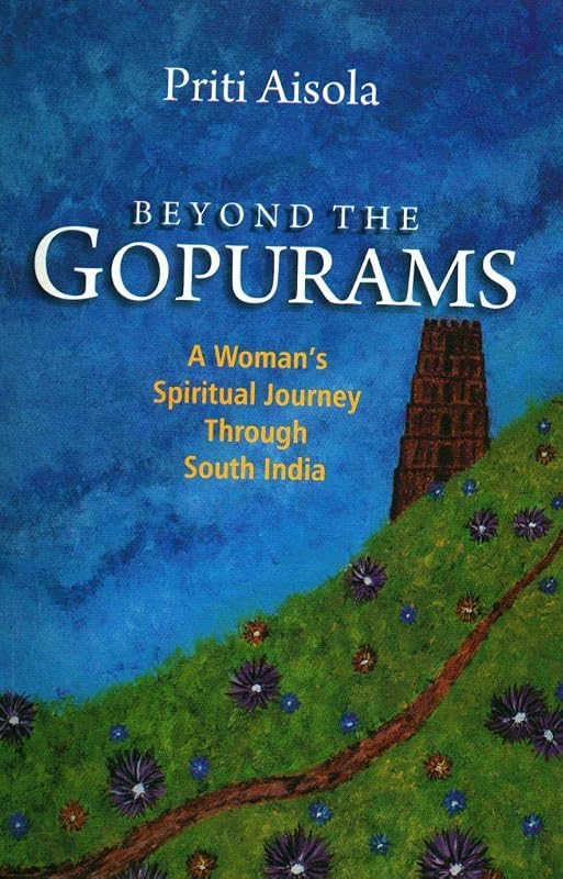 Beyond The Gopurams: A Woman's Spiritual Journey Through South India by Priti Aisola