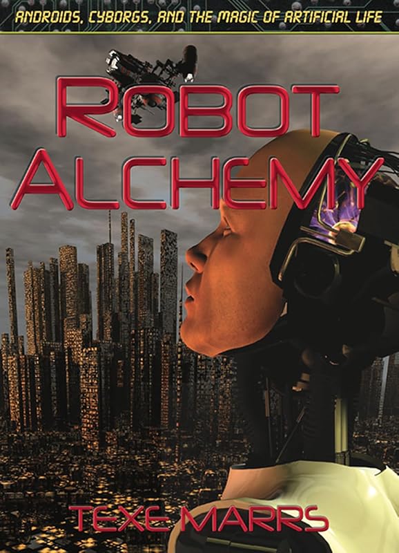 Robot Alchemy: Androids, Cyborgs, and the Magic of Artificial Life by Texe Marrs