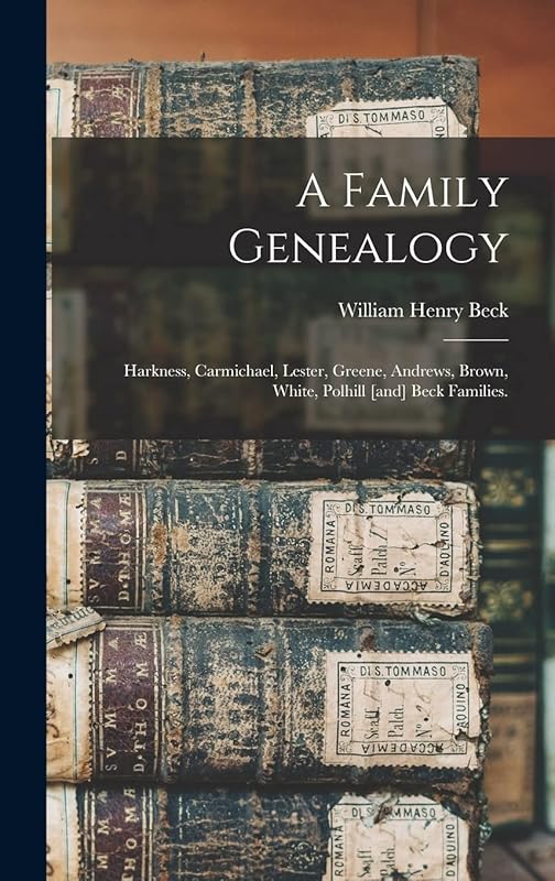 A Family Genealogy: Harkness, Carmichael, Lester, Greene, Andrews, Brown, White, Polhill [and] Beck Families. by William Henry 1925- Beck