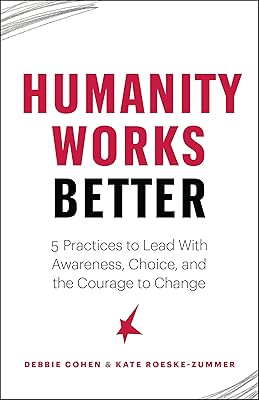 Humanity Works Better: Five Practices to Lead with Awareness, Choice and the Courage to Change