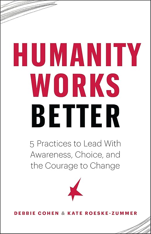 Humanity Works Better: Five Practices to Lead with Awareness, Choice and the Courage to Change by Debbie Cohen