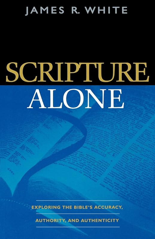 Scripture Alone: Exploring the Bible's Accuracy, Authority and Authenticity by James R. White