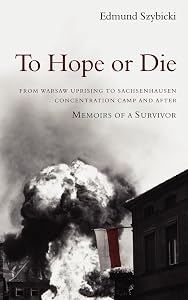 To Hope or Die: From Warsaw Uprising to Sachsenhausen Concentration Camp and After: Memoirs of a Survivor by Edmund Szybicki