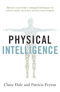 Physical Intelligence: Harness your body's untapped intelligence to achieve more, stress less and live more happily by Claire Dale