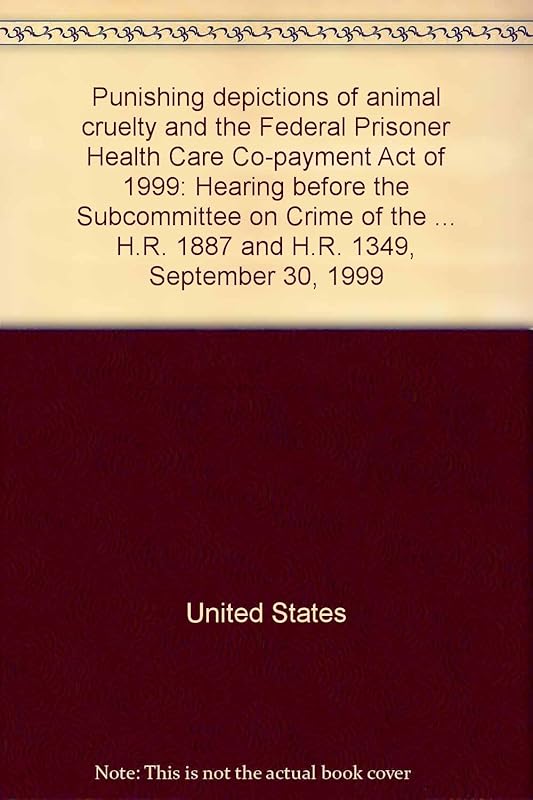 Punishing depictions of animal cruelty and the Federal Prisoner Health Care Co-payment Act of 1999: Hearing before the Subcommittee on Crime of the ... H.R. 1887 and H.R. 1349, September 30, 1999 by United States