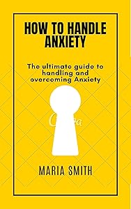 HOW TO HANDLE ANXIETY: The ultimate guide to handling and overcoming anxiety by Maria Smith