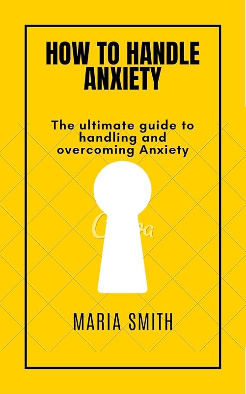 HOW TO HANDLE ANXIETY: The ultimate guide to handling and overcoming anxiety by Maria Smith