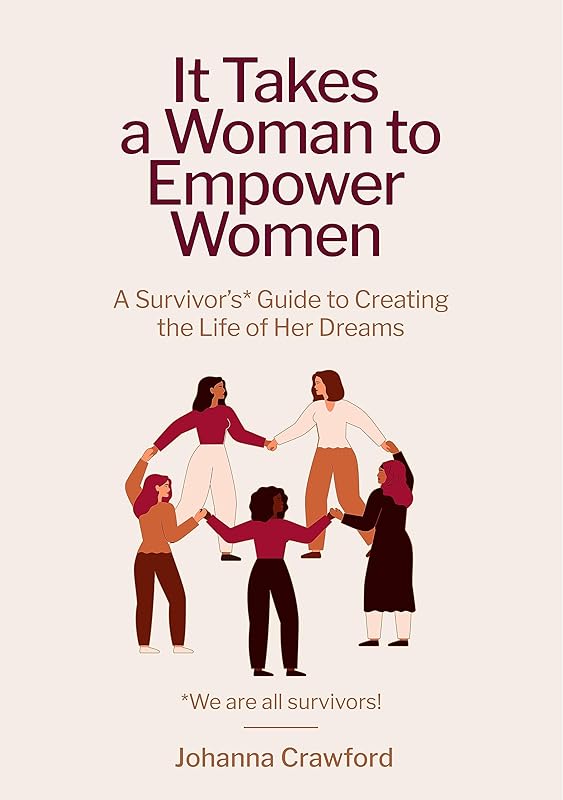 It Takes a Woman to Empower Women: A Survivor’s Guide to Creating the Life of Her Dreams by Johanna Crawford