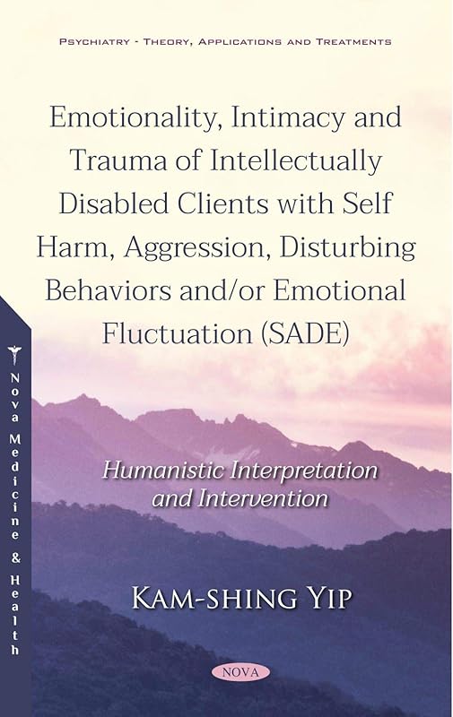 Emotionality, Intimacy and Trauma of Intellectually Disabled Clients With Self Harm, Aggression, Disturbing Behaviors And/Or Emotional Fluctuation: Humanistic Interpretation and Intervention by Kam-shing Yip