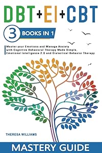 DBT + EI + CBT Mastery Guide: 3 BOOKS IN 1 – Master your Emotions and Manage Anxiety with Cognitive Behavioral Therapy Made Simple, Emotional Intelligence 2.0 and Dialectical Behavior Therapy by Theresa Williams