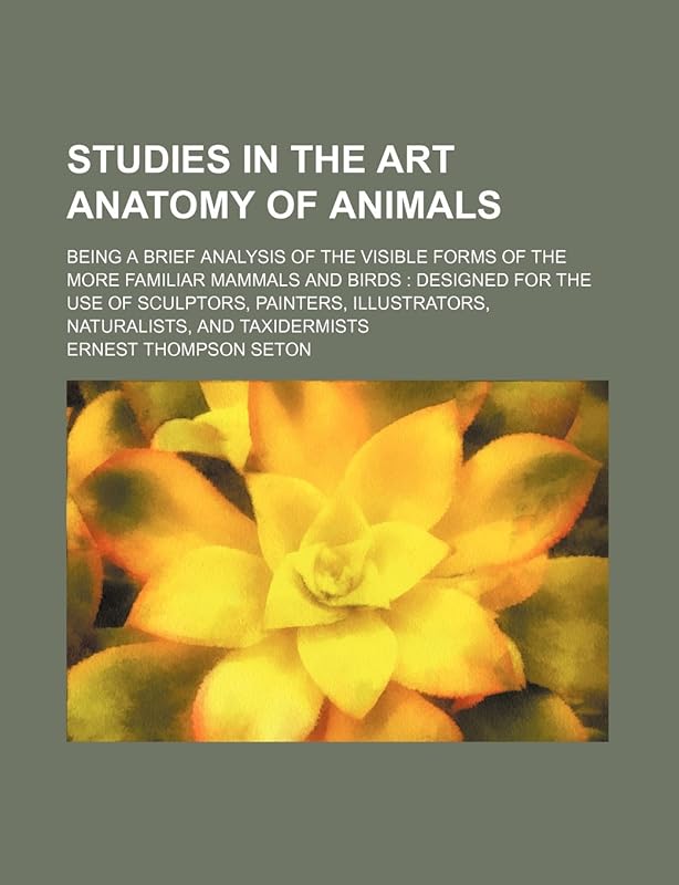 Studies in the art anatomy of animals; being a brief analysis of the visible forms of the more familiar mammals and birds designed for the use of ... illustrators, naturalists, and taxidermists by Ernest Thompson Seton