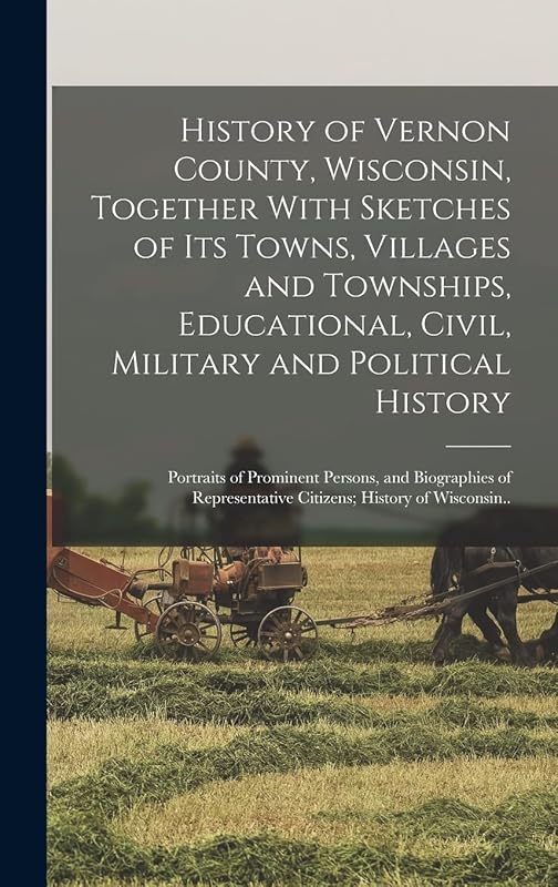History of Vernon County, Wisconsin, Together With Sketches of its Towns, Villages and Townships, Educational, Civil, Military and Political History; ... Citizens; History of Wisconsin.. by Anonymous