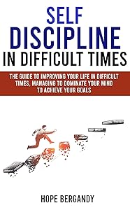 Self-Discipline in Difficult Times: The Guide to Improving Your Life in Difficult Times, Managing to Dominate Your Mind to Achieve Your Goals by Hope Bergandy