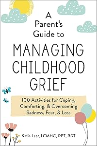 A Parent's Guide to Managing Childhood Grief: 100 Activities for Coping, Comforting, & Overcoming Sadness, Fear, & Loss by Katie Lear