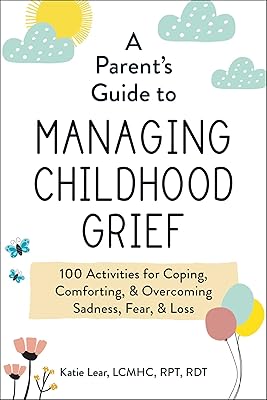 A Parent's Guide to Managing Childhood Grief: 100 Activities for Coping, Comforting, & Overcoming Sadness, Fear, & Loss