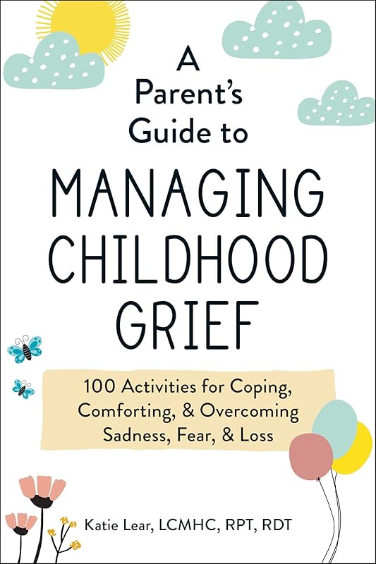 A Parent's Guide to Managing Childhood Grief: 100 Activities for Coping, Comforting, & Overcoming Sadness, Fear, & Loss by Katie Lear