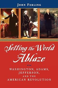 Setting the World Ablaze: Washington, Adams, Jefferson, and the American Revolution by John Ferling