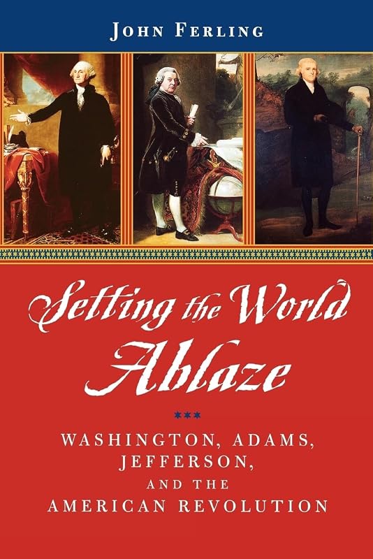 Setting the World Ablaze: Washington, Adams, Jefferson, and the American Revolution by John Ferling