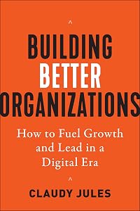 Building Better Organizations: How to Fuel Growth and Lead in a Digital Era by Claudy Jules