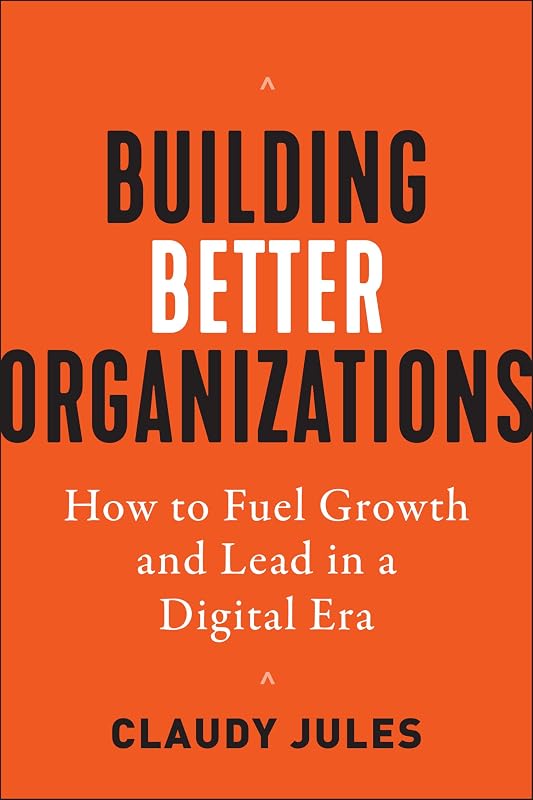 Building Better Organizations: How to Fuel Growth and Lead in a Digital Era by Claudy Jules