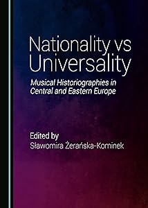Nationality vs Universality: Music Historiographies in Central and Eastern Europe by Sławomira Żerańska-Kominek