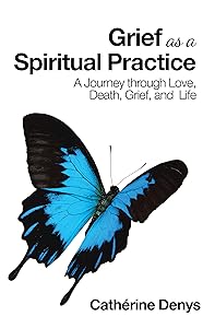 Grief as a Spiritual Practice: A Journey Through Love, Death, Grief, and Life by Cathérine Denys