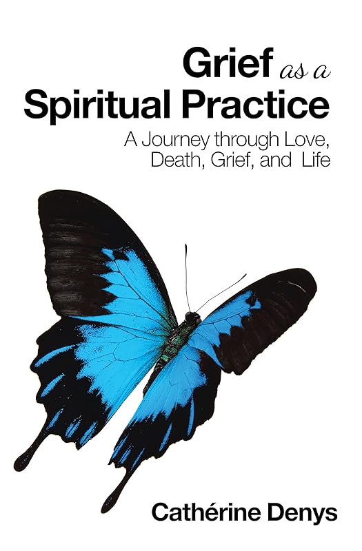 Grief as a Spiritual Practice: A Journey Through Love, Death, Grief, and Life by Cathérine Denys