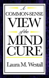 A Common Sense View of the Mind Cure by Laura M. Westall