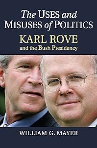 The Uses and Misuses of Politics: Karl Rove and the Bush Presidency by William G. Mayer