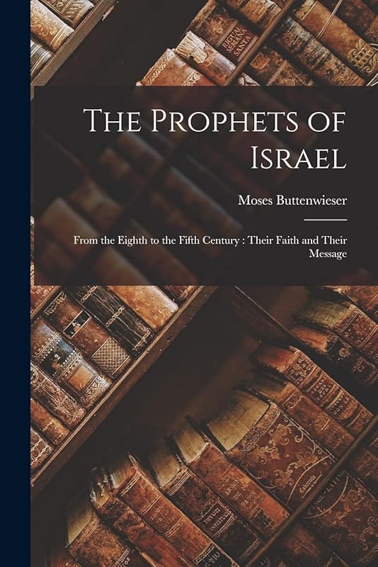 The Prophets of Israel: From the Eighth to the Fifth Century: Their Faith and Their Message by Moses Buttenwieser