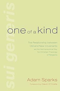 One of a Kind: The Relationship between Old and New Covenants as the Hermeneutical Key for Christian Theology of Religions by Adam Sparks