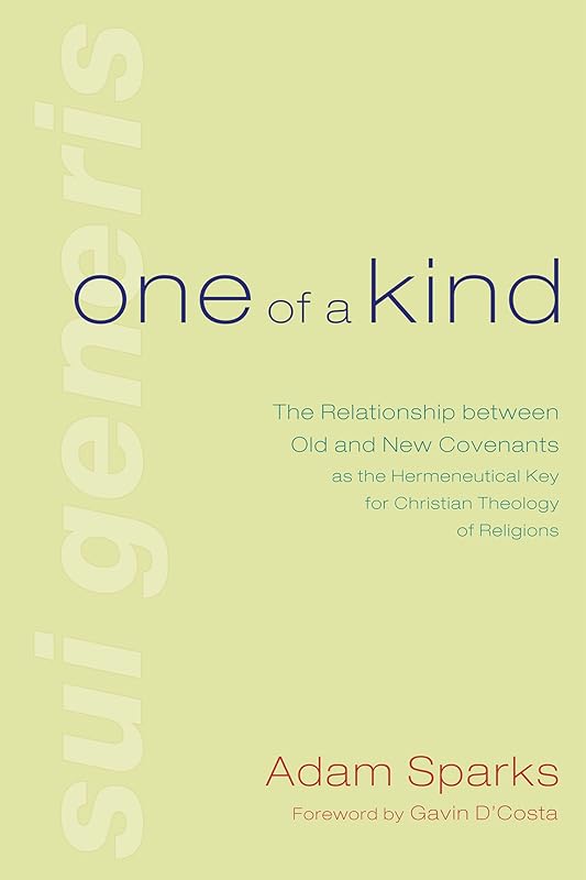 One of a Kind: The Relationship between Old and New Covenants as the Hermeneutical Key for Christian Theology of Religions by Adam Sparks