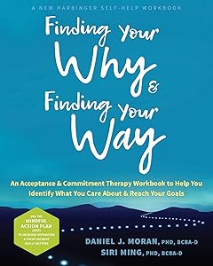 Finding Your Why and Finding Your Way: An Acceptance and Commitment Therapy Workbook to Help You Identify What You Care About and Reach Your Goals by Daniel J. Moran PhD BCBA-D