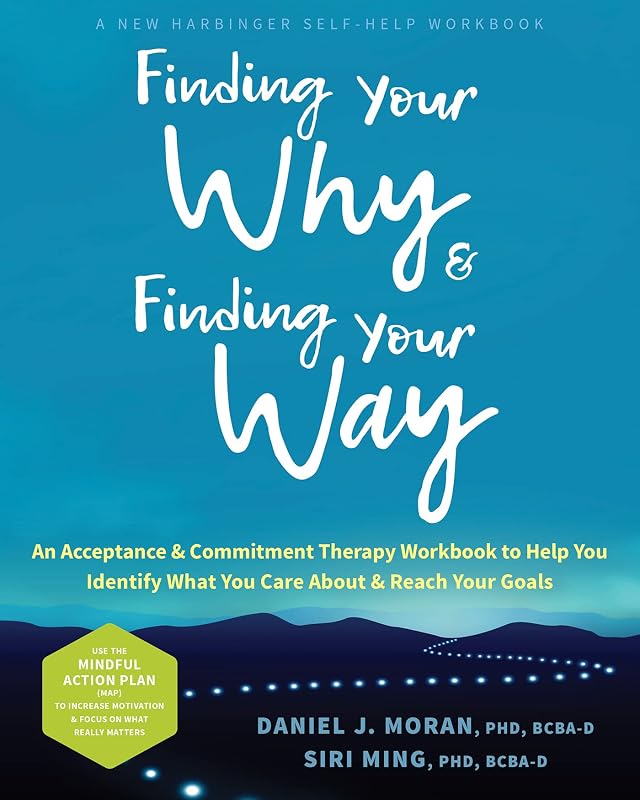 Finding Your Why and Finding Your Way: An Acceptance and Commitment Therapy Workbook to Help You Identify What You Care About and Reach Your Goals by Daniel J. Moran PhD BCBA-D