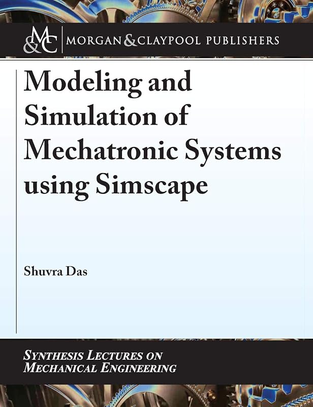 Modeling and Simulation of Mechatronic Systems Using Simscape (Synthesis Lectures on Mechanical Engineering) by Shuvra Das
