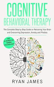 Cognitive Behavioral Therapy: The Complete Step by Step Guide on Retraining Your Brain and Overcoming Depression, Anxiety and Phobias (Cognitive Behavioral Therapy Series) by Ryan James
