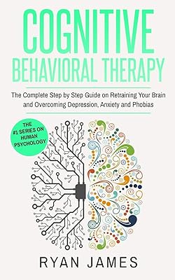 Cognitive Behavioral Therapy: The Complete Step by Step Guide on Retraining Your Brain and Overcoming Depression, Anxiety and Phobias (Cognitive Behavioral Therapy Series)